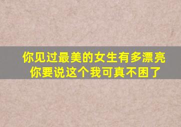 你见过最美的女生有多漂亮 你要说这个我可真不困了